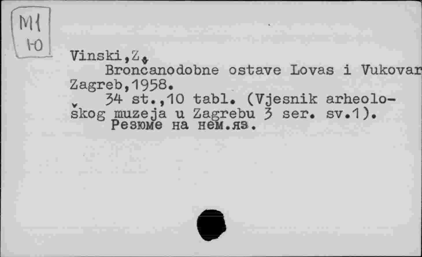 ﻿! М{
' и
Vinski,Z*
Broncanodobne ostave Lovas і Vuko' Zagreb,1958.
¥	54 st.,10 tabl. (Vjesnik arheolo-
skog muzeja u Zagrebu 5 ser. sv.1).
Резюме на нем.яз.